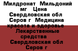  Милдронат- Мильдоний 500 мг › Цена ­ 250 - Свердловская обл., Серов г. Медицина, красота и здоровье » Лекарственные средства   . Свердловская обл.,Серов г.